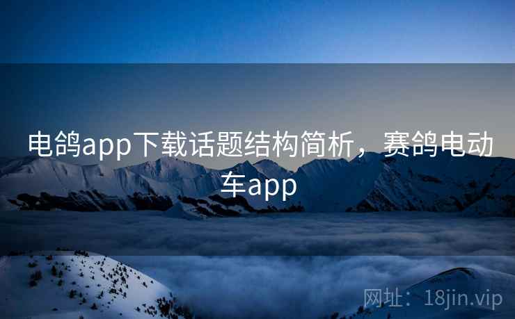 电鸽app下载话题结构简析，赛鸽电动车app