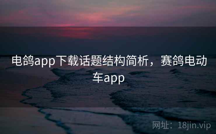 电鸽app下载话题结构简析，赛鸽电动车app