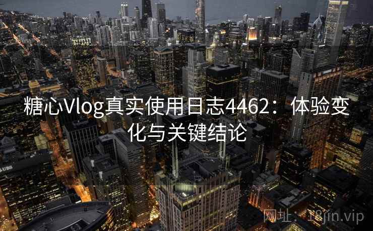 糖心Vlog真实使用日志4462：体验变化与关键结论