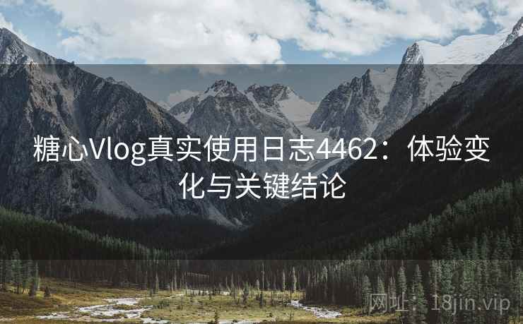 糖心Vlog真实使用日志4462：体验变化与关键结论