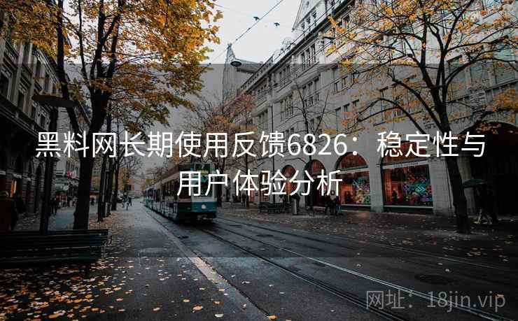 黑料网长期使用反馈6826：稳定性与用户体验分析