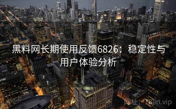 黑料网长期使用反馈6826：稳定性与用户体验分析