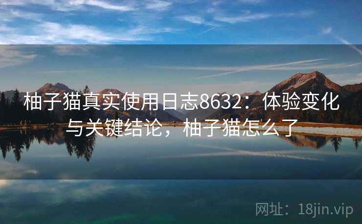 柚子猫真实使用日志8632：体验变化与关键结论，柚子猫怎么了