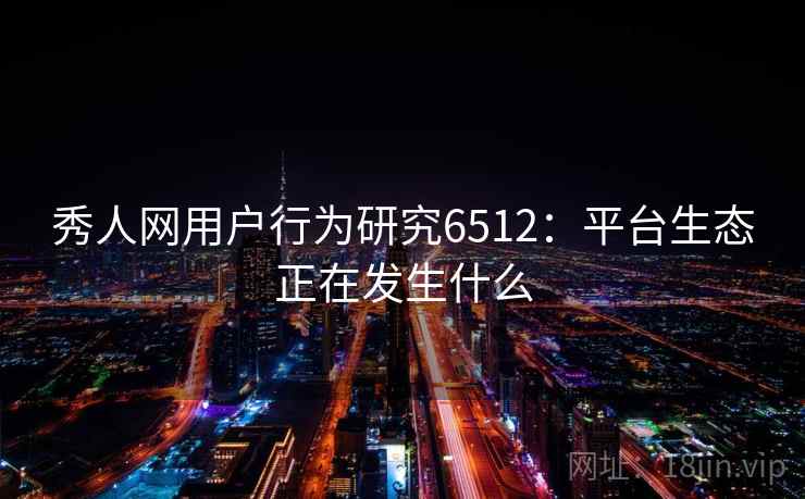 秀人网用户行为研究6512：平台生态正在发生什么
