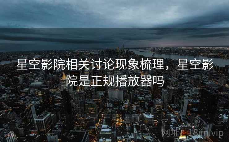 星空影院相关讨论现象梳理，星空影院是正规播放器吗