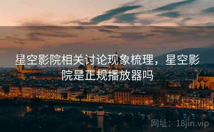 星空影院相关讨论现象梳理，星空影院是正规播放器吗