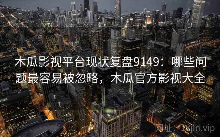 木瓜影视平台现状复盘9149：哪些问题最容易被忽略，木瓜官方影视大全