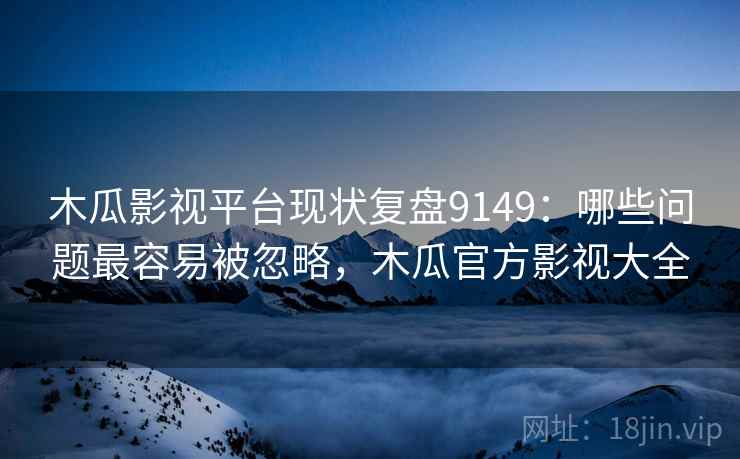 木瓜影视平台现状复盘9149：哪些问题最容易被忽略，木瓜官方影视大全