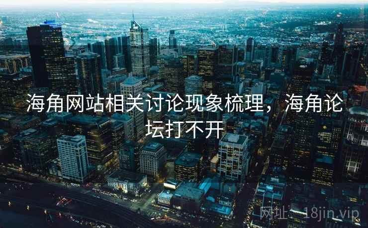 海角网站相关讨论现象梳理，海角论坛打不开