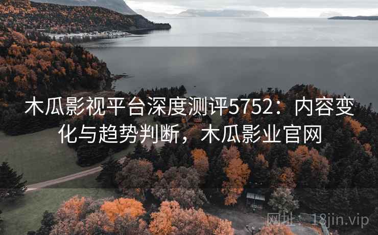 木瓜影视平台深度测评5752：内容变化与趋势判断，木瓜影业官网