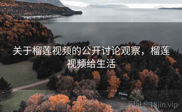 关于榴莲视频的公开讨论观察，榴莲视频给生活