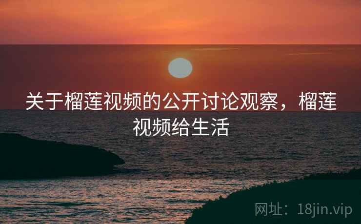 关于榴莲视频的公开讨论观察，榴莲视频给生活