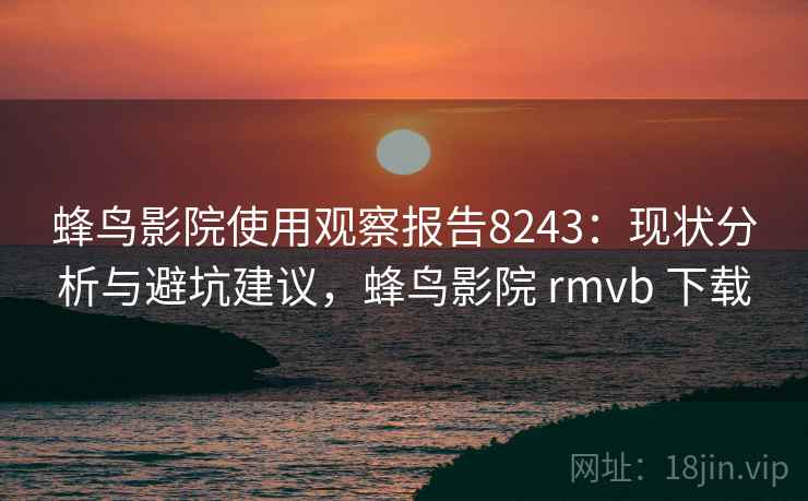 蜂鸟影院使用观察报告8243：现状分析与避坑建议，蜂鸟影院 rmvb 下载
