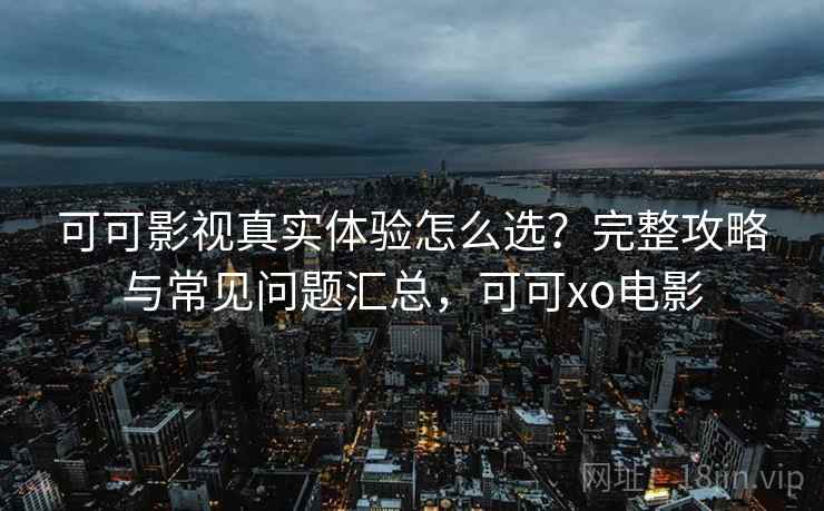 可可影视真实体验怎么选？完整攻略与常见问题汇总，可可xo电影