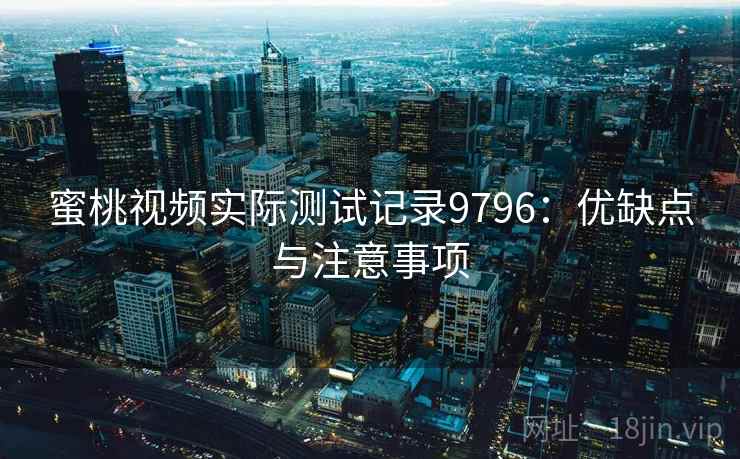 蜜桃视频实际测试记录9796：优缺点与注意事项