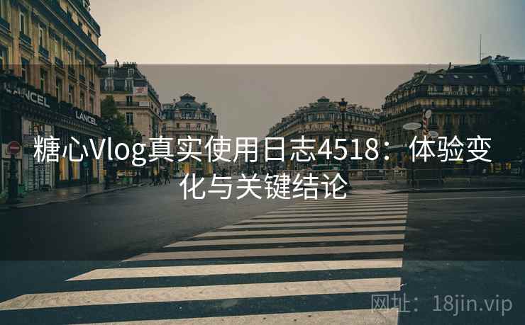 糖心Vlog真实使用日志4518：体验变化与关键结论