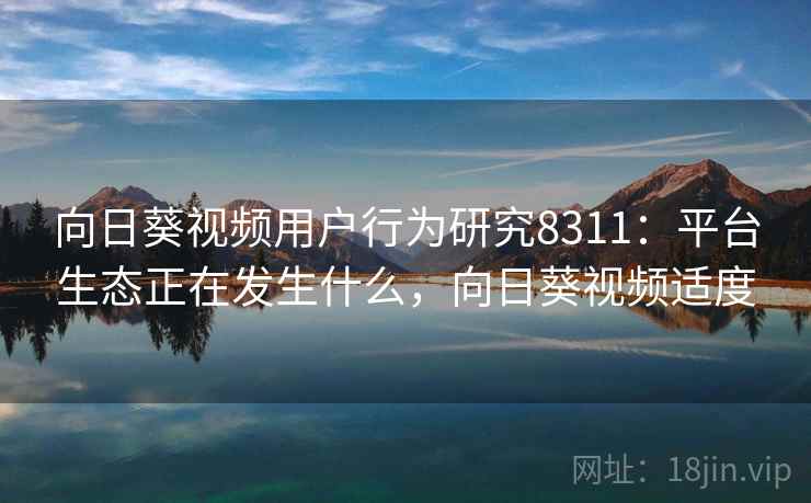 向日葵视频用户行为研究8311：平台生态正在发生什么，向日葵视频适度