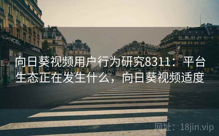 向日葵视频用户行为研究8311：平台生态正在发生什么，向日葵视频适度
