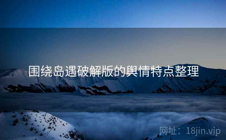 围绕岛遇破解版的舆情特点整理